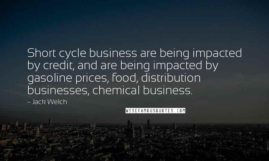 Jack Welch Quotes: Short cycle business are being impacted by credit, and are being impacted by gasoline prices, food, distribution businesses, chemical business.