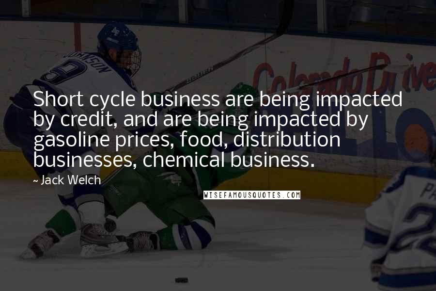 Jack Welch Quotes: Short cycle business are being impacted by credit, and are being impacted by gasoline prices, food, distribution businesses, chemical business.