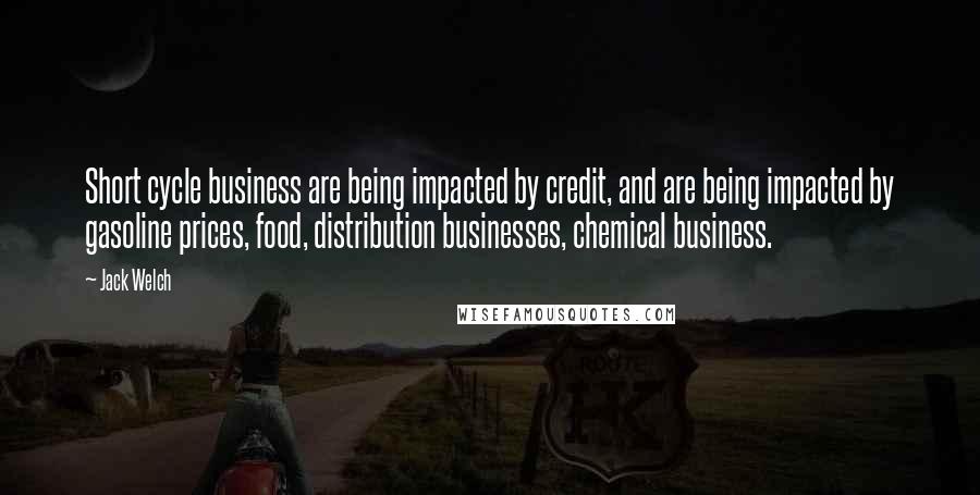 Jack Welch Quotes: Short cycle business are being impacted by credit, and are being impacted by gasoline prices, food, distribution businesses, chemical business.