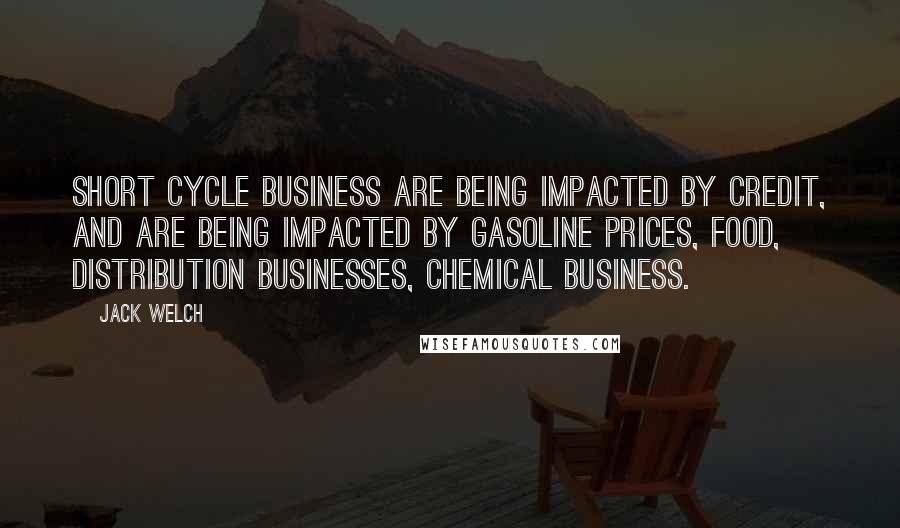 Jack Welch Quotes: Short cycle business are being impacted by credit, and are being impacted by gasoline prices, food, distribution businesses, chemical business.