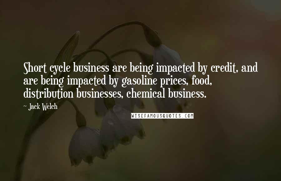 Jack Welch Quotes: Short cycle business are being impacted by credit, and are being impacted by gasoline prices, food, distribution businesses, chemical business.