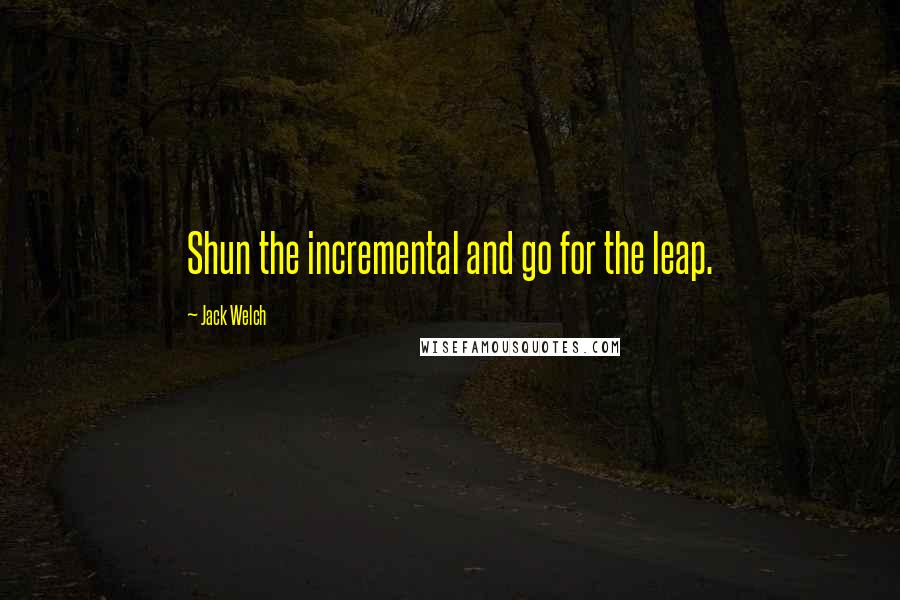 Jack Welch Quotes: Shun the incremental and go for the leap.