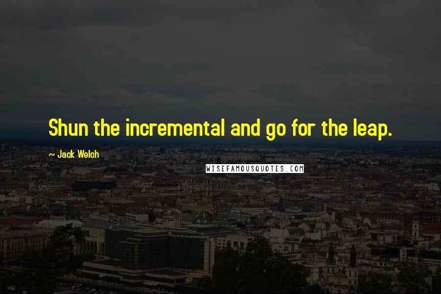 Jack Welch Quotes: Shun the incremental and go for the leap.