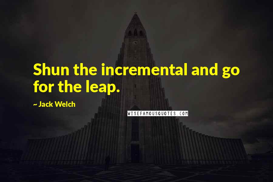 Jack Welch Quotes: Shun the incremental and go for the leap.
