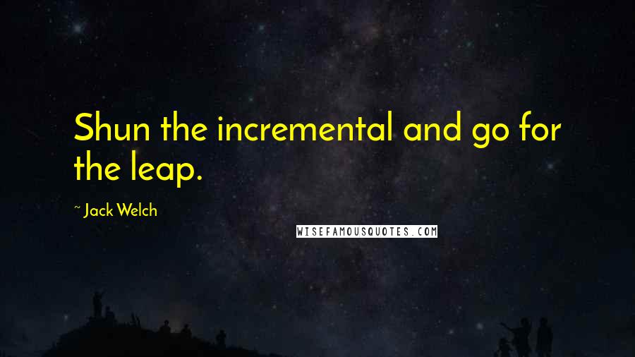 Jack Welch Quotes: Shun the incremental and go for the leap.