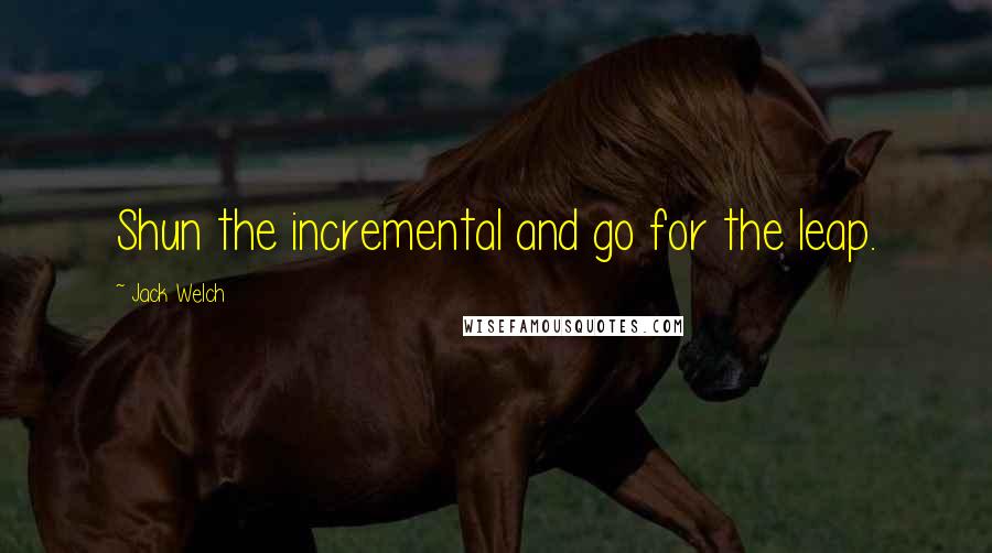 Jack Welch Quotes: Shun the incremental and go for the leap.