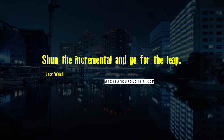 Jack Welch Quotes: Shun the incremental and go for the leap.