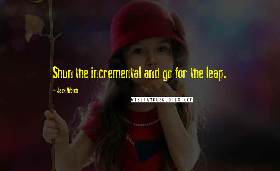 Jack Welch Quotes: Shun the incremental and go for the leap.