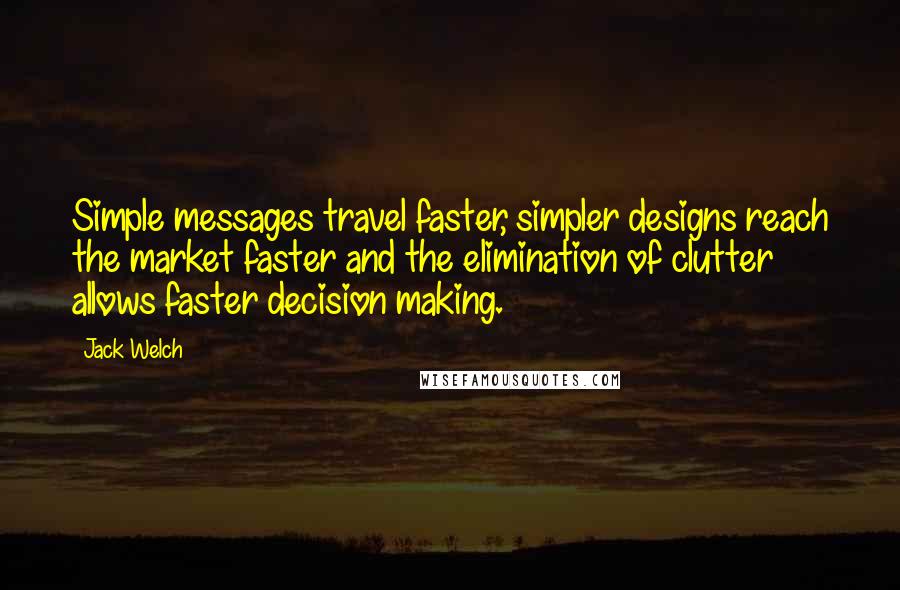 Jack Welch Quotes: Simple messages travel faster, simpler designs reach the market faster and the elimination of clutter allows faster decision making.