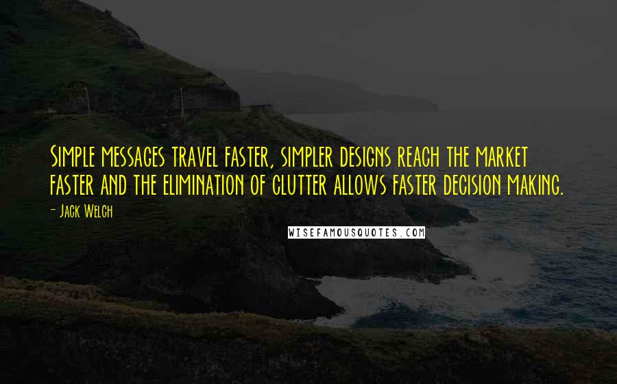 Jack Welch Quotes: Simple messages travel faster, simpler designs reach the market faster and the elimination of clutter allows faster decision making.