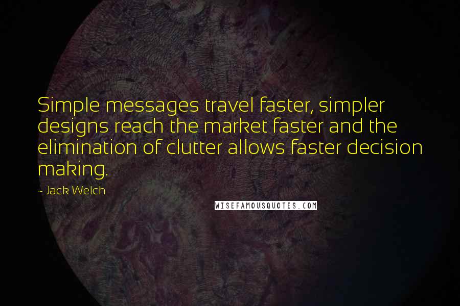 Jack Welch Quotes: Simple messages travel faster, simpler designs reach the market faster and the elimination of clutter allows faster decision making.