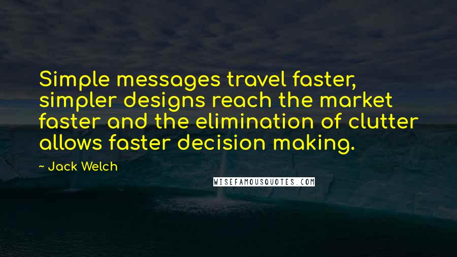 Jack Welch Quotes: Simple messages travel faster, simpler designs reach the market faster and the elimination of clutter allows faster decision making.