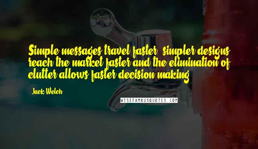 Jack Welch Quotes: Simple messages travel faster, simpler designs reach the market faster and the elimination of clutter allows faster decision making.