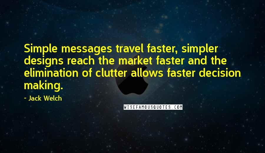 Jack Welch Quotes: Simple messages travel faster, simpler designs reach the market faster and the elimination of clutter allows faster decision making.