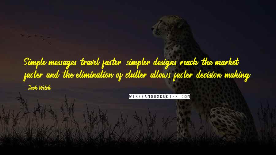 Jack Welch Quotes: Simple messages travel faster, simpler designs reach the market faster and the elimination of clutter allows faster decision making.