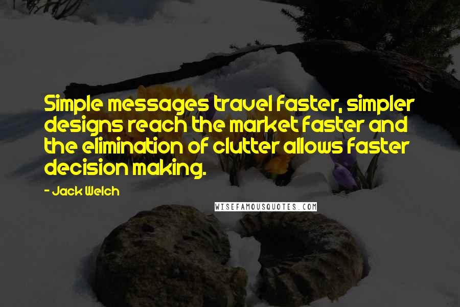 Jack Welch Quotes: Simple messages travel faster, simpler designs reach the market faster and the elimination of clutter allows faster decision making.