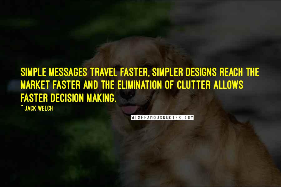 Jack Welch Quotes: Simple messages travel faster, simpler designs reach the market faster and the elimination of clutter allows faster decision making.