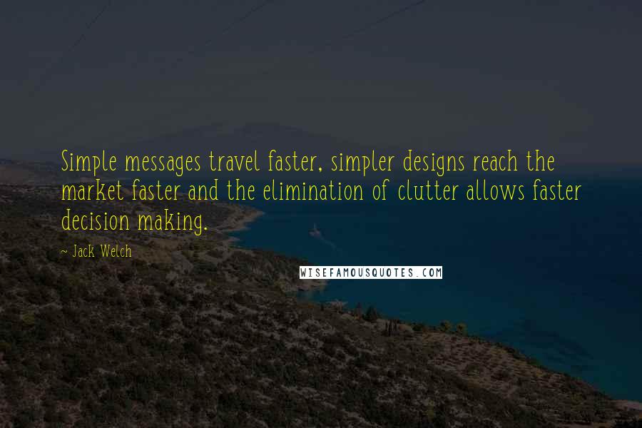 Jack Welch Quotes: Simple messages travel faster, simpler designs reach the market faster and the elimination of clutter allows faster decision making.