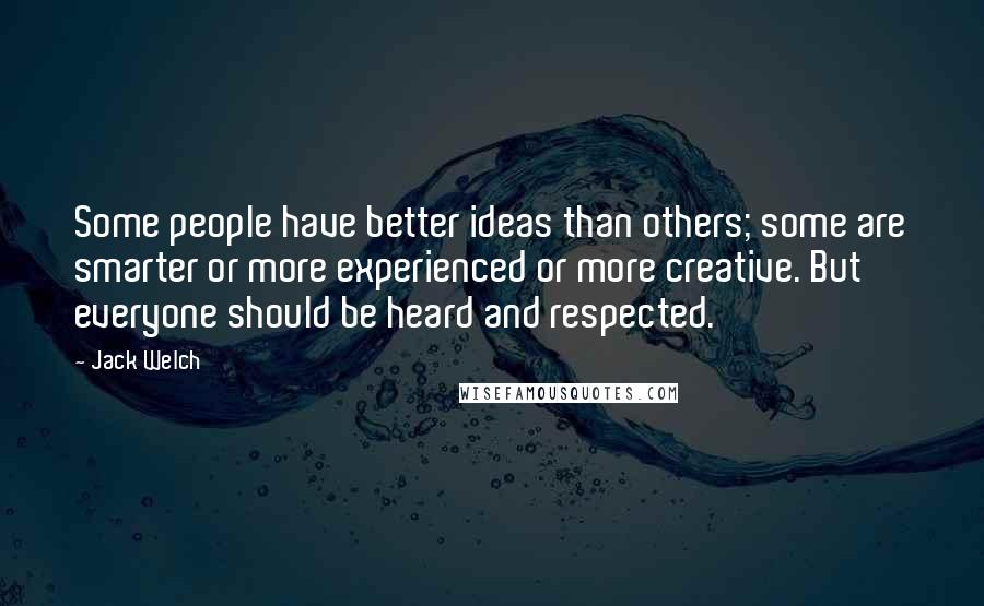 Jack Welch Quotes: Some people have better ideas than others; some are smarter or more experienced or more creative. But everyone should be heard and respected.