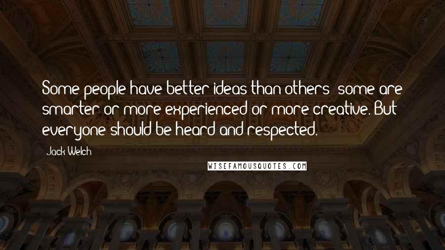Jack Welch Quotes: Some people have better ideas than others; some are smarter or more experienced or more creative. But everyone should be heard and respected.