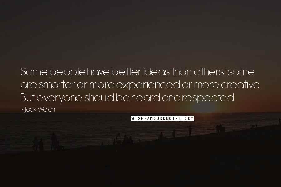 Jack Welch Quotes: Some people have better ideas than others; some are smarter or more experienced or more creative. But everyone should be heard and respected.