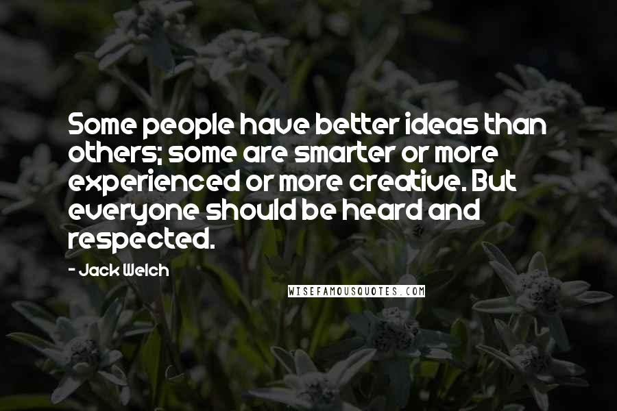 Jack Welch Quotes: Some people have better ideas than others; some are smarter or more experienced or more creative. But everyone should be heard and respected.