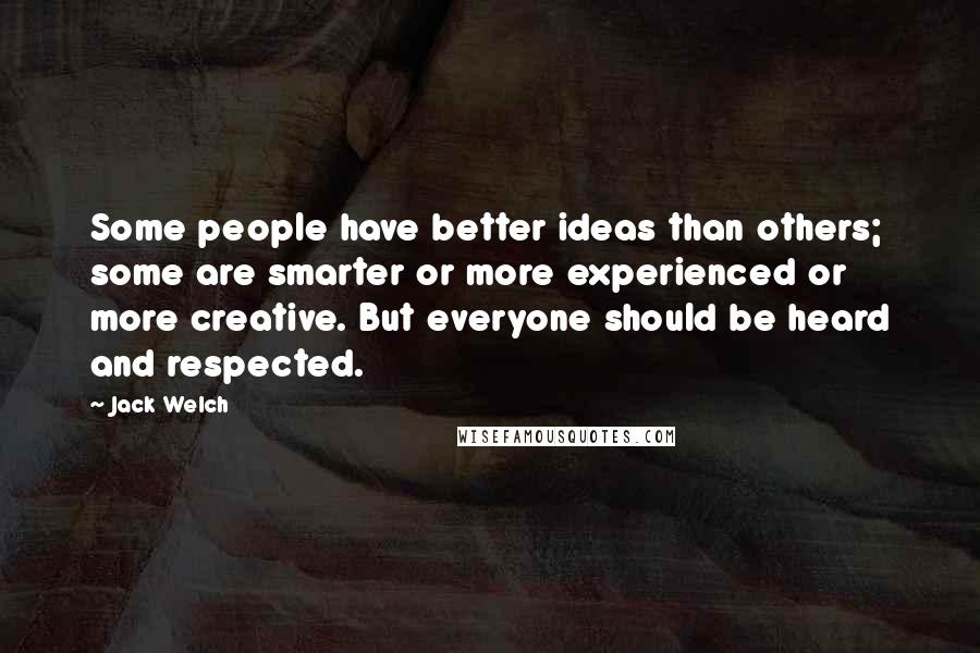 Jack Welch Quotes: Some people have better ideas than others; some are smarter or more experienced or more creative. But everyone should be heard and respected.