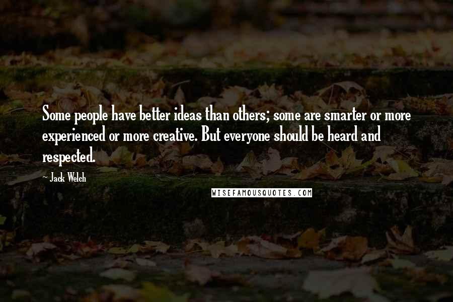 Jack Welch Quotes: Some people have better ideas than others; some are smarter or more experienced or more creative. But everyone should be heard and respected.