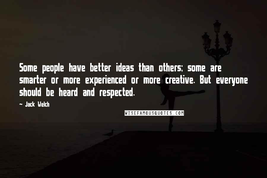 Jack Welch Quotes: Some people have better ideas than others; some are smarter or more experienced or more creative. But everyone should be heard and respected.