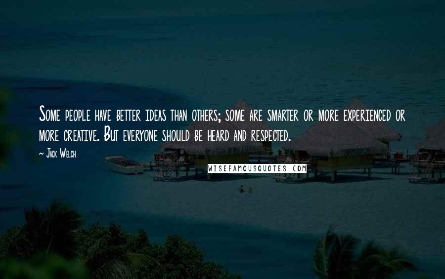 Jack Welch Quotes: Some people have better ideas than others; some are smarter or more experienced or more creative. But everyone should be heard and respected.