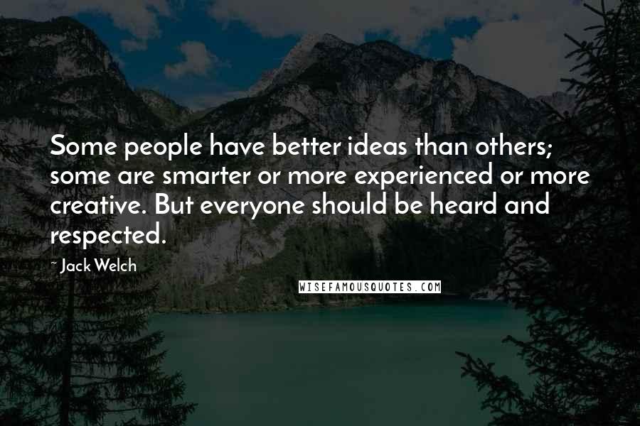 Jack Welch Quotes: Some people have better ideas than others; some are smarter or more experienced or more creative. But everyone should be heard and respected.