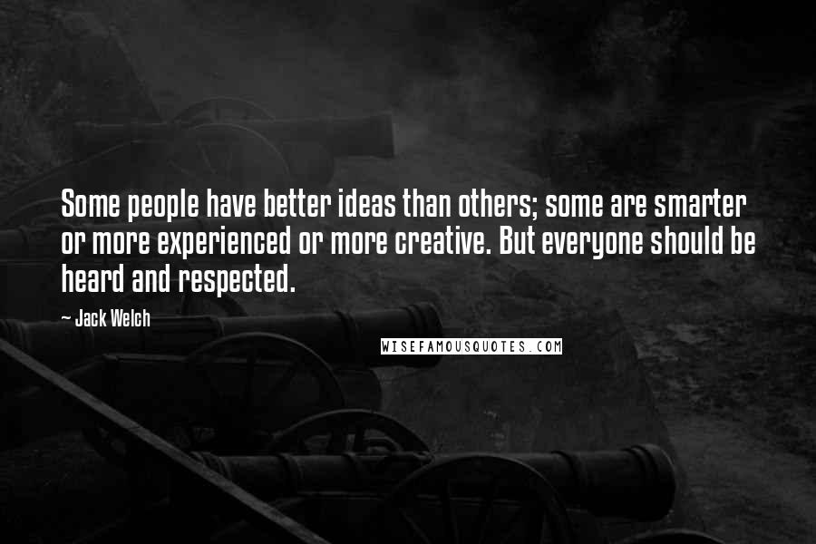 Jack Welch Quotes: Some people have better ideas than others; some are smarter or more experienced or more creative. But everyone should be heard and respected.