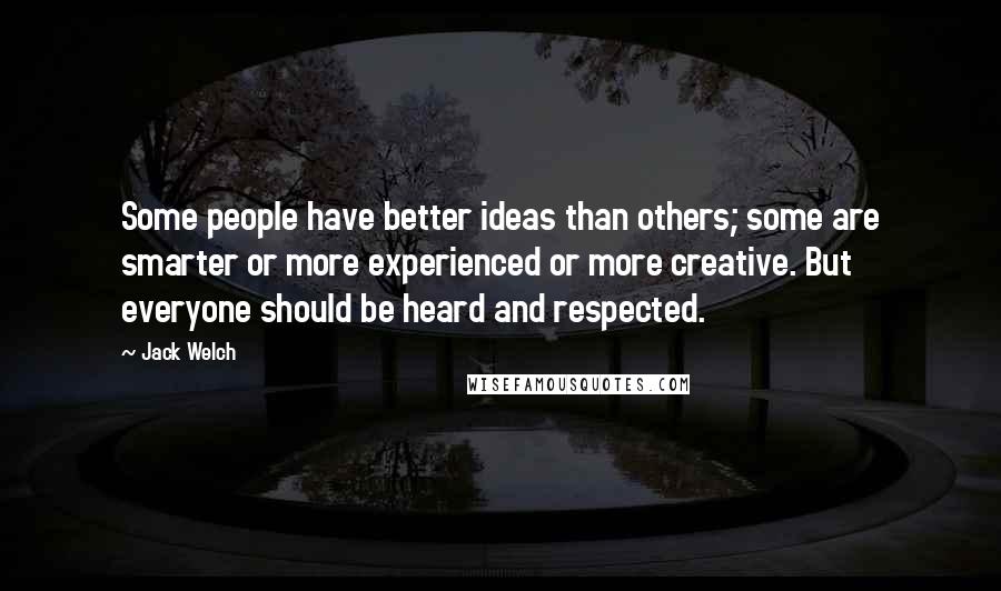 Jack Welch Quotes: Some people have better ideas than others; some are smarter or more experienced or more creative. But everyone should be heard and respected.