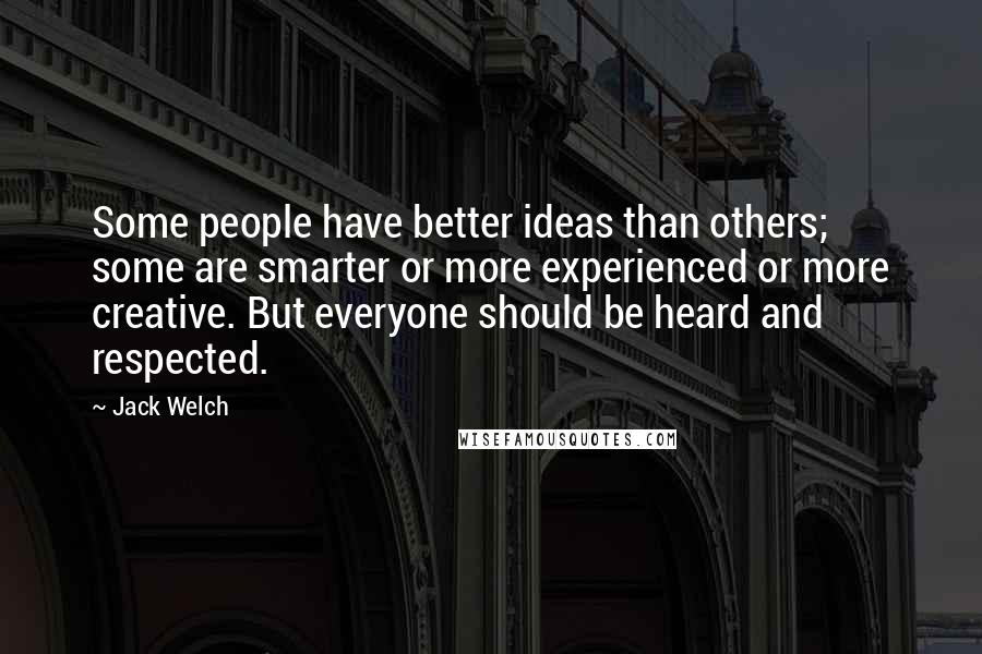 Jack Welch Quotes: Some people have better ideas than others; some are smarter or more experienced or more creative. But everyone should be heard and respected.