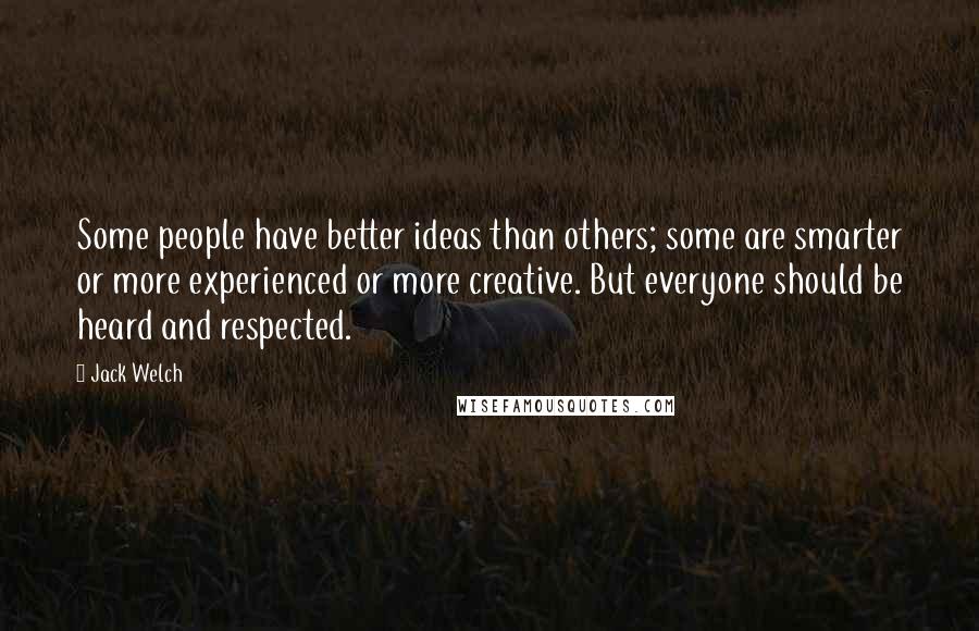 Jack Welch Quotes: Some people have better ideas than others; some are smarter or more experienced or more creative. But everyone should be heard and respected.