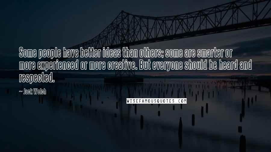 Jack Welch Quotes: Some people have better ideas than others; some are smarter or more experienced or more creative. But everyone should be heard and respected.