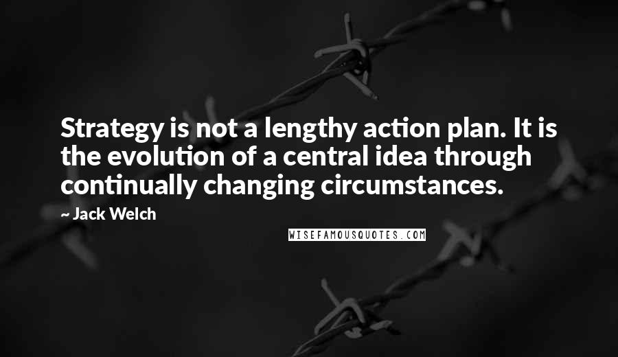 Jack Welch Quotes: Strategy is not a lengthy action plan. It is the evolution of a central idea through continually changing circumstances.