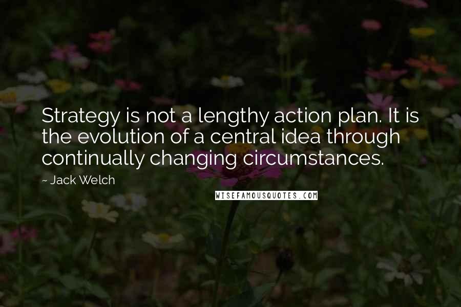 Jack Welch Quotes: Strategy is not a lengthy action plan. It is the evolution of a central idea through continually changing circumstances.
