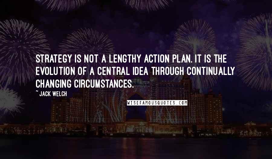 Jack Welch Quotes: Strategy is not a lengthy action plan. It is the evolution of a central idea through continually changing circumstances.