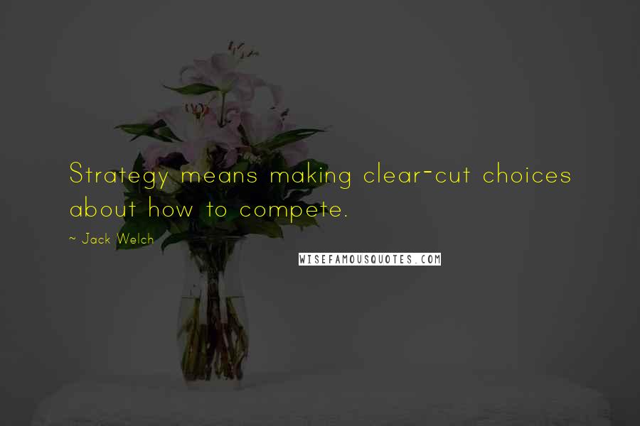 Jack Welch Quotes: Strategy means making clear-cut choices about how to compete.