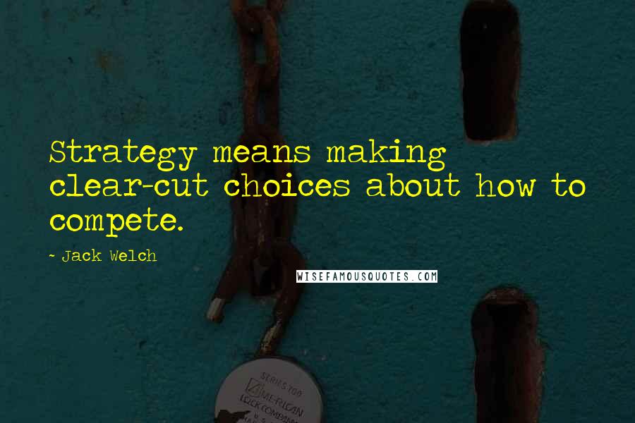 Jack Welch Quotes: Strategy means making clear-cut choices about how to compete.