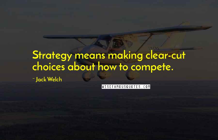 Jack Welch Quotes: Strategy means making clear-cut choices about how to compete.