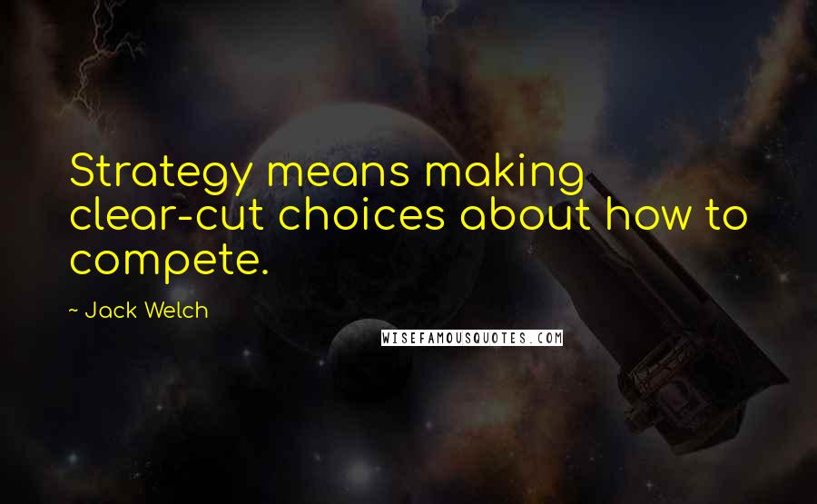 Jack Welch Quotes: Strategy means making clear-cut choices about how to compete.