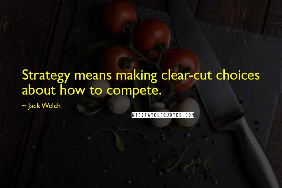 Jack Welch Quotes: Strategy means making clear-cut choices about how to compete.