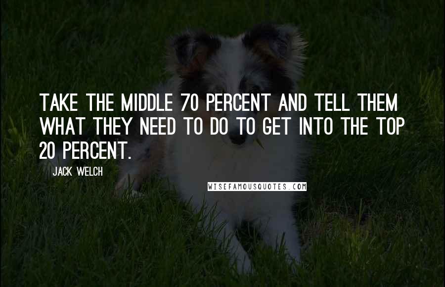 Jack Welch Quotes: Take the middle 70 percent and tell them what they need to do to get into the top 20 percent.