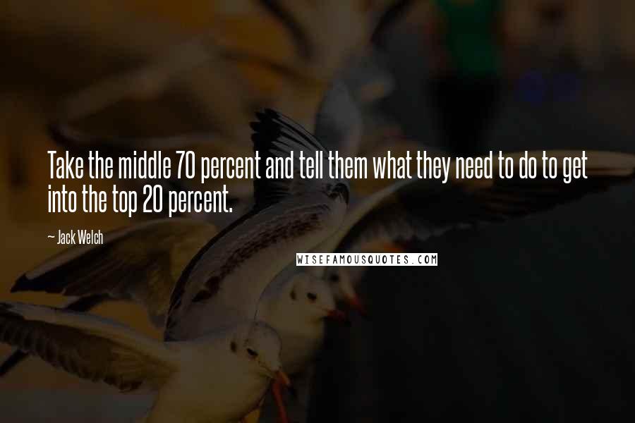 Jack Welch Quotes: Take the middle 70 percent and tell them what they need to do to get into the top 20 percent.