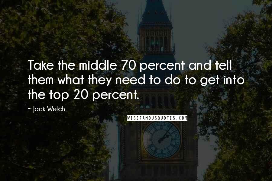 Jack Welch Quotes: Take the middle 70 percent and tell them what they need to do to get into the top 20 percent.