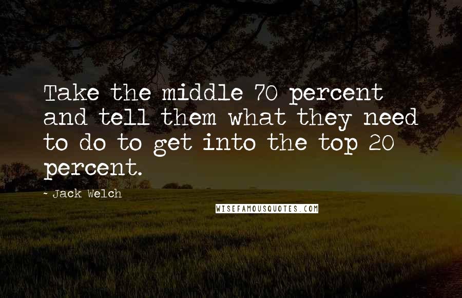 Jack Welch Quotes: Take the middle 70 percent and tell them what they need to do to get into the top 20 percent.