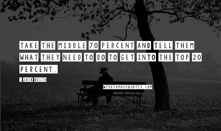 Jack Welch Quotes: Take the middle 70 percent and tell them what they need to do to get into the top 20 percent.