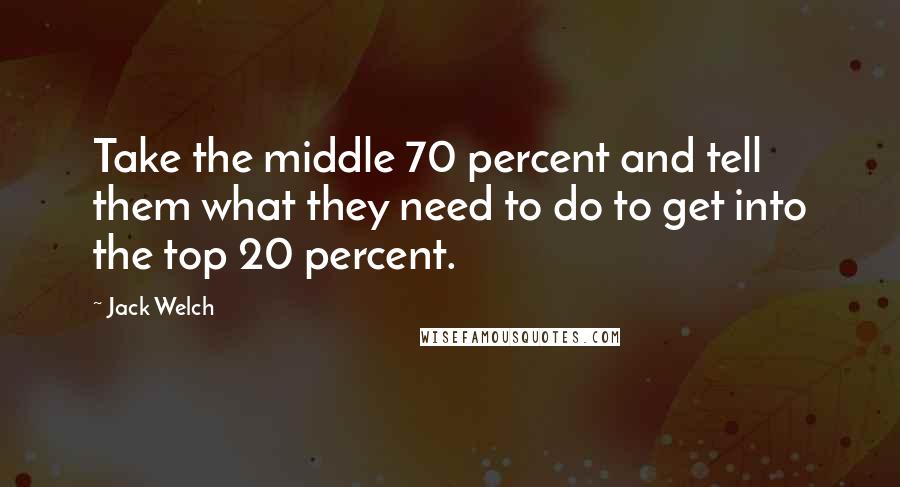 Jack Welch Quotes: Take the middle 70 percent and tell them what they need to do to get into the top 20 percent.